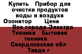 Купить : Прибор для очистки продуктов,воды и воздуха.Озонатор    › Цена ­ 25 500 - Все города Электро-Техника » Бытовая техника   . Свердловская обл.,Тавда г.